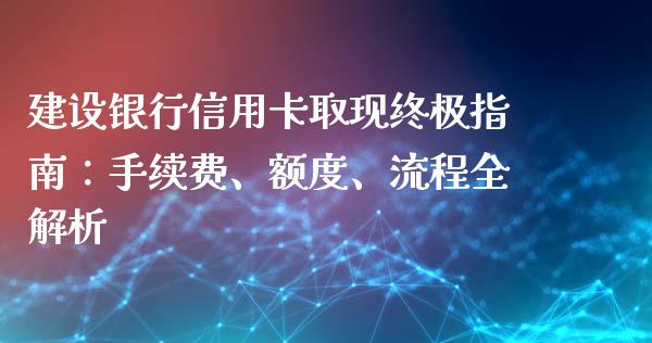 建设银行信用卡取现终极指南：手续费、额度、流程全解析_https://m.jnbaishite.cn_金融市场_第1张
