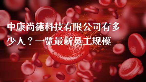中康尚德科技有限公司有多少人？一览最新员工规模_https://m.jnbaishite.cn_期货研报_第1张