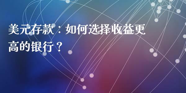 美元存款：如何选择收益更高的银行？_https://m.jnbaishite.cn_投资管理_第1张