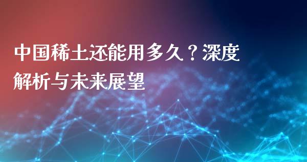 中国稀土还能用多久？深度解析与未来展望_https://m.jnbaishite.cn_期货研报_第1张