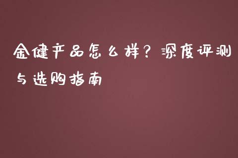 金健产品怎么样？深度评测与选购指南_https://m.jnbaishite.cn_金融市场_第1张