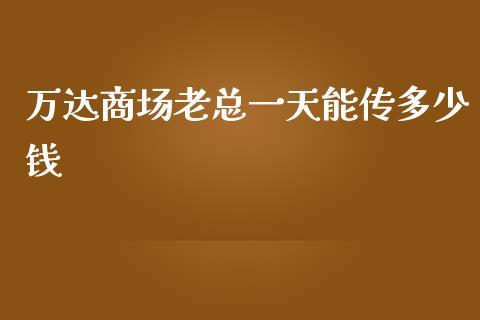 万达商场老总一天能传多少钱_https://m.jnbaishite.cn_财经新闻_第1张