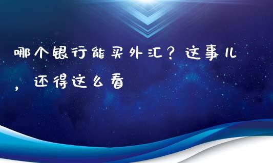 哪个银行能买外汇？这事儿，还得这么看_https://m.jnbaishite.cn_财经新闻_第1张