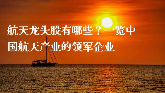 航天龙头股有哪些？一览中国航天产业的领军企业_https://m.jnbaishite.cn_投资管理_第1张