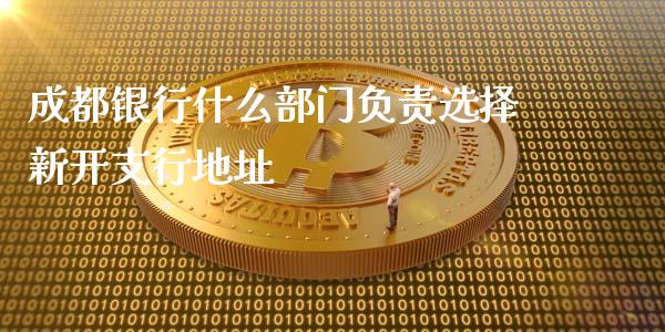 成都银行什么部门负责选择新开支行地址_https://m.jnbaishite.cn_金融市场_第1张