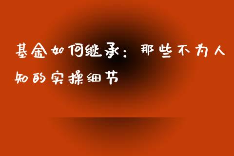 基金如何继承：那些不为人知的实操细节_https://m.jnbaishite.cn_金融市场_第1张
