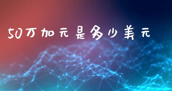 50万加元是多少美元_https://m.jnbaishite.cn_金融市场_第1张