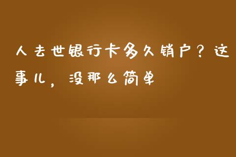 人去世银行卡多久销户？这事儿，没那么简单_https://m.jnbaishite.cn_财经新闻_第1张
