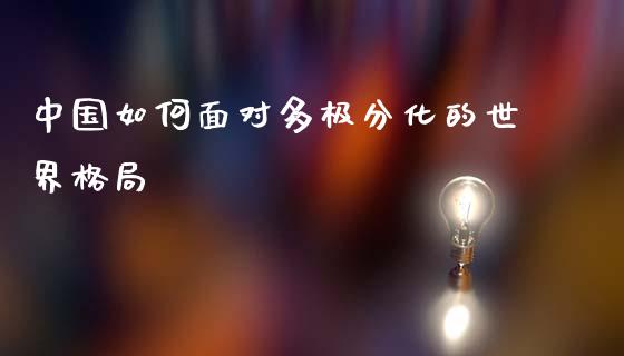 中国如何面对多极分化的世界格局_https://m.jnbaishite.cn_财经新闻_第1张