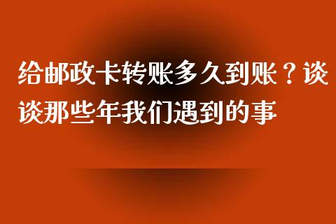 给邮政卡转账多久到账？谈谈那些年我们遇到的事_https://m.jnbaishite.cn_金融市场_第1张