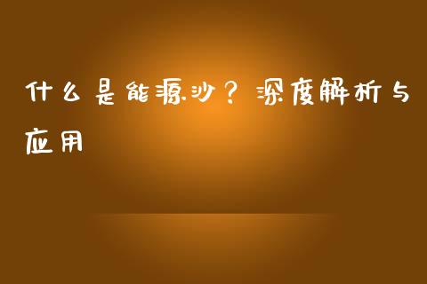 什么是能源沙？深度解析与应用_https://m.jnbaishite.cn_投资管理_第1张