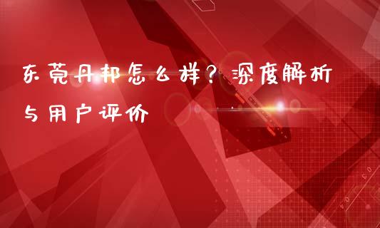 东莞丹邦怎么样？深度解析与用户评价_https://m.jnbaishite.cn_投资管理_第1张
