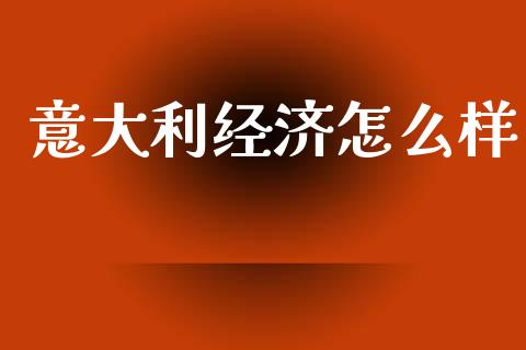 意大利经济怎么样_https://m.jnbaishite.cn_金融市场_第1张