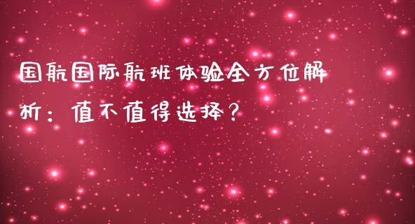 国航国际航班体验全方位解析：值不值得选择？_https://m.jnbaishite.cn_期货研报_第1张
