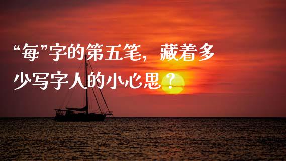 “每”字的第五笔，藏着多少写字人的小心思？_https://m.jnbaishite.cn_投资管理_第1张