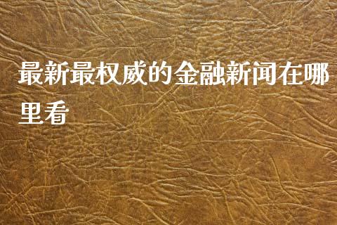 最新最权威的金融新闻在哪里看_https://m.jnbaishite.cn_财经新闻_第1张