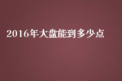 2016年大盘能到多少点_https://m.jnbaishite.cn_期货研报_第1张