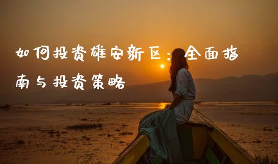 如何投资雄安新区：全面指南与投资策略_https://m.jnbaishite.cn_期货研报_第1张