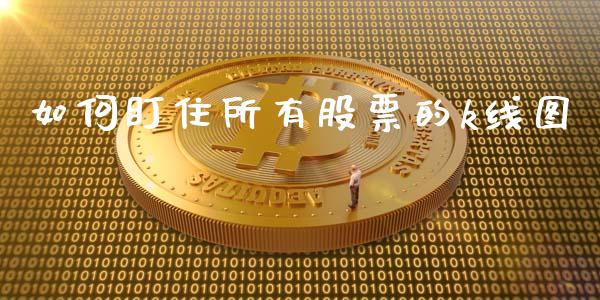 如何盯住所有股票的k线图_https://m.jnbaishite.cn_金融市场_第1张