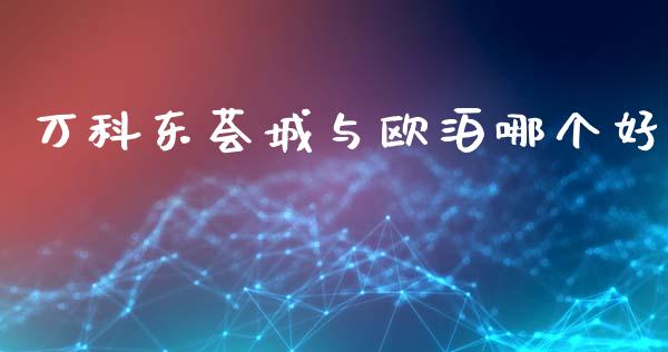 万科东荟城与欧泊哪个好_https://m.jnbaishite.cn_金融市场_第1张