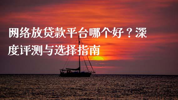 网络放贷款平台哪个好？深度评测与选择指南_https://m.jnbaishite.cn_金融市场_第1张