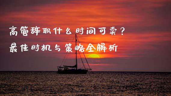 高管辞职什么时间可卖？ 最佳时机与策略全解析_https://m.jnbaishite.cn_金融市场_第1张