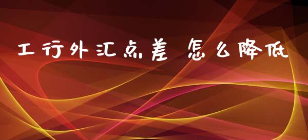 工行外汇点差 怎么降低_https://m.jnbaishite.cn_期货研报_第1张