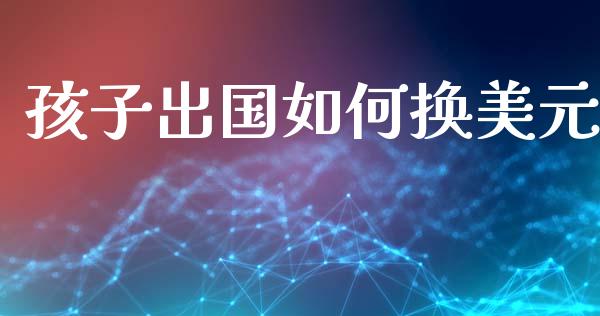 孩子出国如何换美元_https://m.jnbaishite.cn_期货研报_第1张