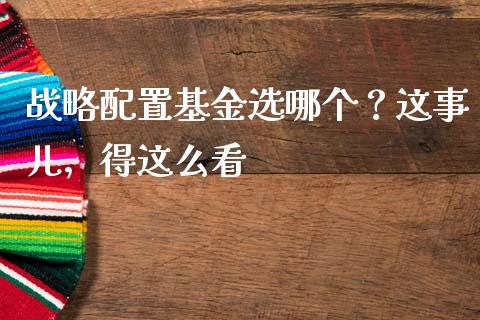 战略配置基金选哪个？这事儿，得这么看_https://m.jnbaishite.cn_期货研报_第1张
