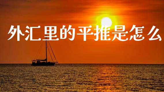 外汇里的平推是怎么_https://m.jnbaishite.cn_投资管理_第1张
