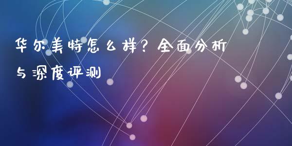 华尔美特怎么样？全面分析与深度评测_https://m.jnbaishite.cn_期货研报_第1张