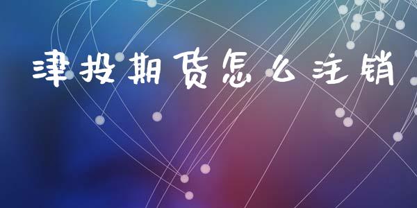 津投期货怎么注销_https://m.jnbaishite.cn_财经新闻_第1张