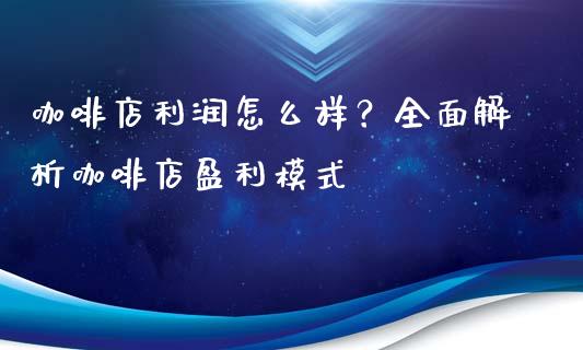 咖啡店利润怎么样？全面解析咖啡店盈利模式_https://m.jnbaishite.cn_金融市场_第1张