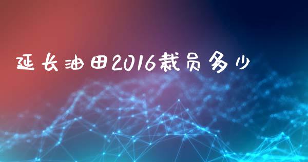 延长油田2016裁员多少_https://m.jnbaishite.cn_期货研报_第1张
