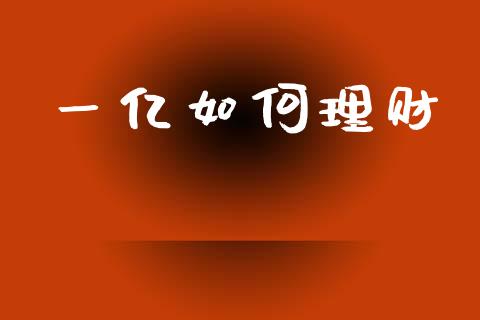 一亿如何理财_https://m.jnbaishite.cn_财经新闻_第1张