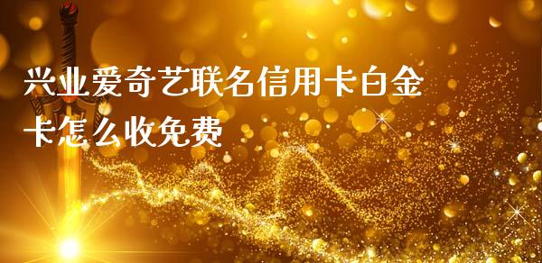 兴业爱奇艺联名信用卡白金卡怎么收免费_https://m.jnbaishite.cn_金融市场_第1张