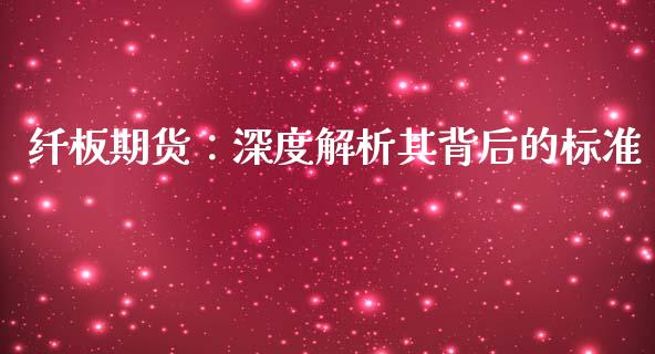 纤板期货：深度解析其背后的标准_https://m.jnbaishite.cn_财经新闻_第1张