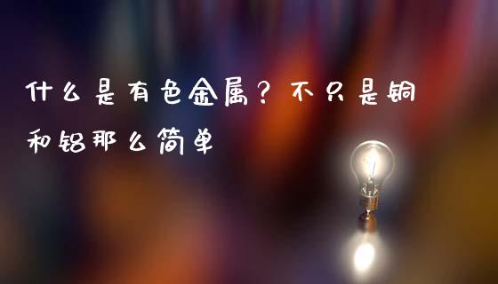 什么是有色金属？不只是铜和铝那么简单_https://m.jnbaishite.cn_投资管理_第1张