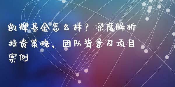 凯辉基金怎么样？深度解析投资策略、团队背景及项目案例_https://m.jnbaishite.cn_财经新闻_第1张