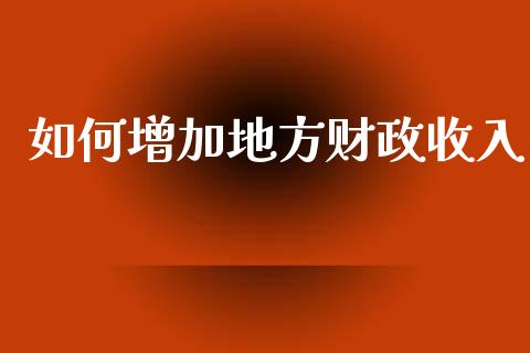 如何增加地方财政收入_https://m.jnbaishite.cn_财经新闻_第1张