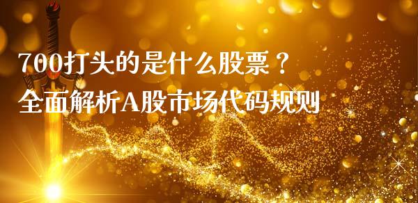 700打头的是什么股票？全面解析A股市场代码规则_https://m.jnbaishite.cn_投资管理_第1张