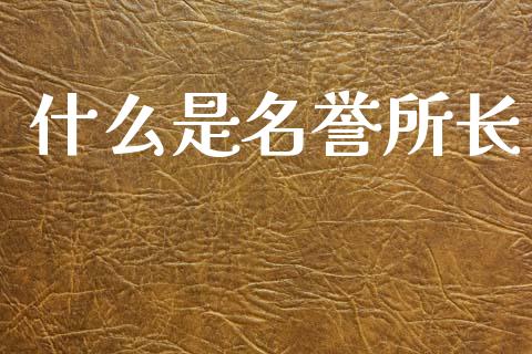 什么是名誉所长_https://m.jnbaishite.cn_期货研报_第1张