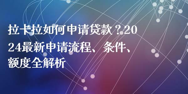 拉卡拉如何申请贷款?2024最新申请流程、条件、额度全解析_期货研报_第1张_财经新闻_投资管理_金融市场_期货研报 拉卡拉如何申请贷款?2024最新申请流程、条件、额度全解析_https://m.jnbaishite.cn_期货研报_第1张