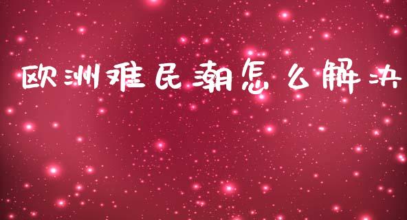 欧洲难民潮怎么解决_https://m.jnbaishite.cn_财经新闻_第1张