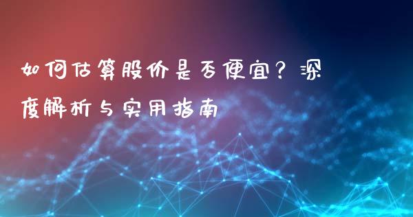 如何估算股价是否便宜？深度解析与实用指南_https://m.jnbaishite.cn_期货研报_第1张