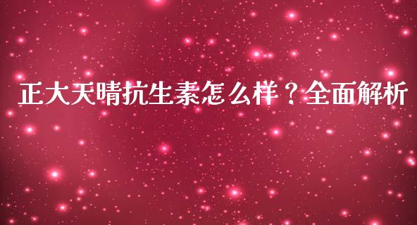 正大天晴抗生素怎么样？全面解析_https://m.jnbaishite.cn_金融市场_第1张