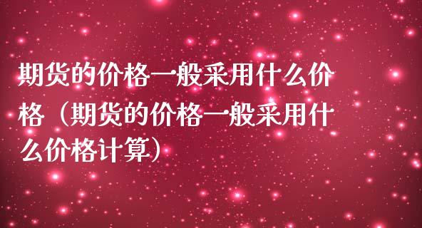 期货的价格一般采用什么价格（期货的价格一般采用什么价格计算）_https://m.jnbaishite.cn_金融市场_第1张