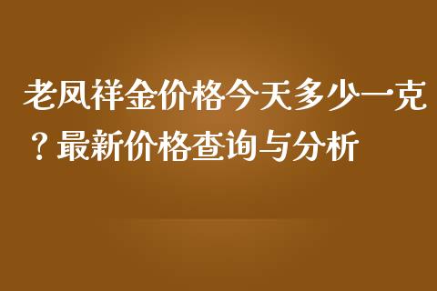 老凤祥金价格今天多少一克？最新价格查询与分析_https://m.jnbaishite.cn_财经新闻_第1张