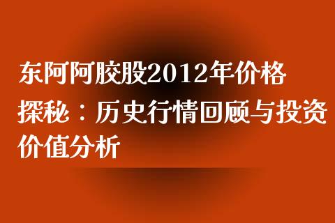 东阿阿胶股2012年价格探秘：历史行情回顾与投资价值分析_https://m.jnbaishite.cn_财经新闻_第1张