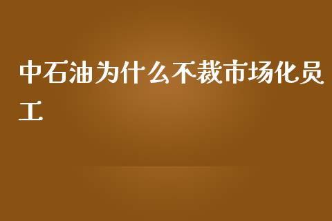 中石油为什么不裁市场化员工_https://m.jnbaishite.cn_金融市场_第1张